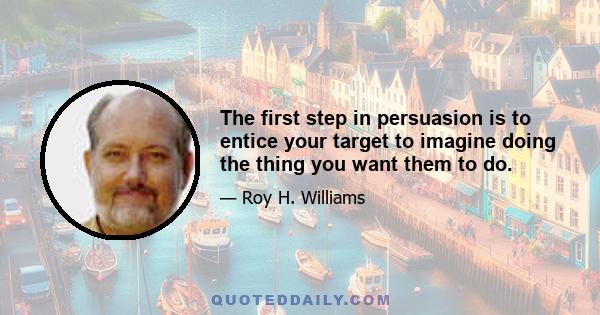 The first step in persuasion is to entice your target to imagine doing the thing you want them to do.