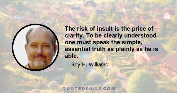 The risk of insult is the price of clarity. To be clearly understood one must speak the simple, essential truth as plainly as he is able.