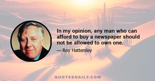 In my opinion, any man who can afford to buy a newspaper should not be allowed to own one.