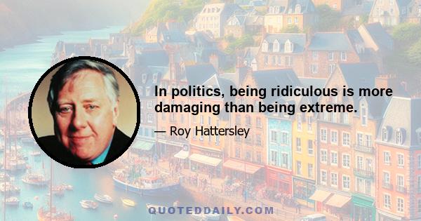 In politics, being ridiculous is more damaging than being extreme.