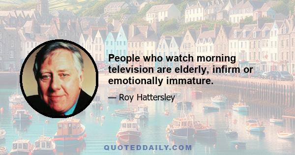 People who watch morning television are elderly, infirm or emotionally immature.