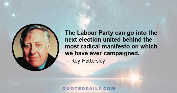 The Labour Party can go into the next election united behind the most radical manifesto on which we have ever campaigned.