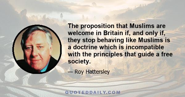 The proposition that Muslims are welcome in Britain if, and only if, they stop behaving like Muslims is a doctrine which is incompatible with the principles that guide a free society.