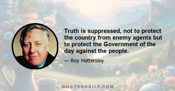 Truth is suppressed, not to protect the country from enemy agents but to protect the Government of the day against the people.