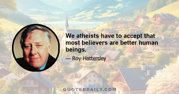 We atheists have to accept that most believers are better human beings.