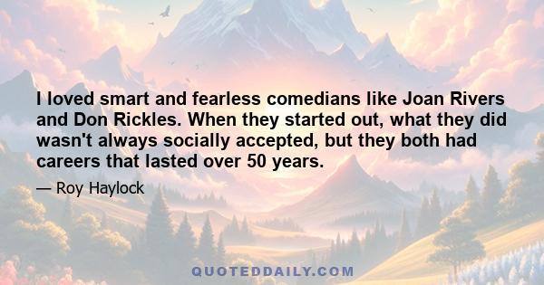 I loved smart and fearless comedians like Joan Rivers and Don Rickles. When they started out, what they did wasn't always socially accepted, but they both had careers that lasted over 50 years.