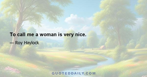 To call me a woman is very nice.