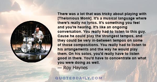 There was a lot that was tricky about playing with [Thelonious Monk]. It's a musical language where there's really no lyrics. It's something you feel and you're hearing. It's like an ongoing conversation. You really had 