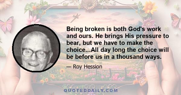 Being broken is both God's work and ours. He brings His pressure to bear, but we have to make the choice...All day long the choice will be before us in a thousand ways.