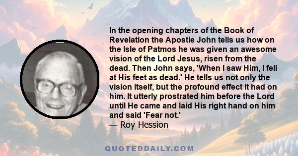 In the opening chapters of the Book of Revelation the Apostle John tells us how on the Isle of Patmos he was given an awesome vision of the Lord Jesus, risen from the dead. Then John says, 'When I saw Him, I fell at His 