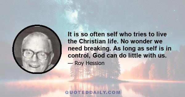 It is so often self who tries to live the Christian life. No wonder we need breaking. As long as self is in control, God can do little with us.