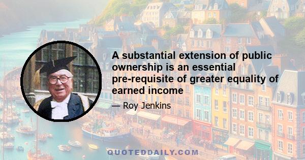 A substantial extension of public ownership is an essential pre-requisite of greater equality of earned income