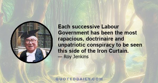 Each successive Labour Government has been the most rapacious, doctrinaire and unpatriotic conspiracy to be seen this side of the Iron Curtain.