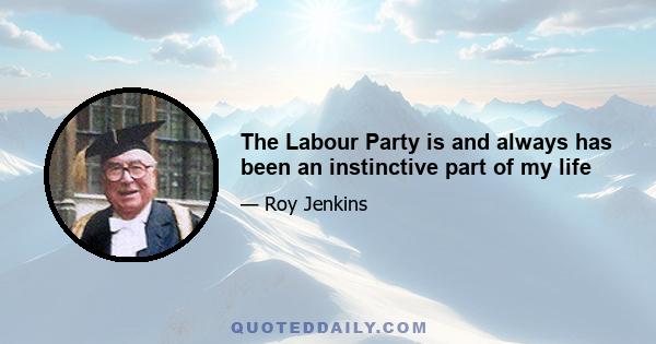 The Labour Party is and always has been an instinctive part of my life