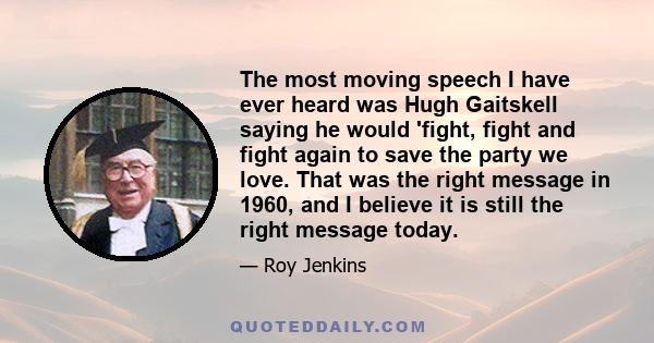 The most moving speech I have ever heard was Hugh Gaitskell saying he would 'fight, fight and fight again to save the party we love. That was the right message in 1960, and I believe it is still the right message today.