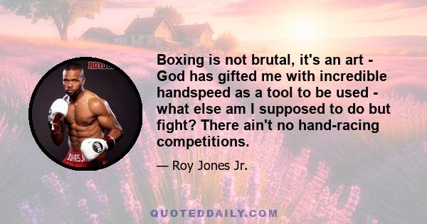 Boxing is not brutal, it's an art - God has gifted me with incredible handspeed as a tool to be used - what else am I supposed to do but fight? There ain't no hand-racing competitions.