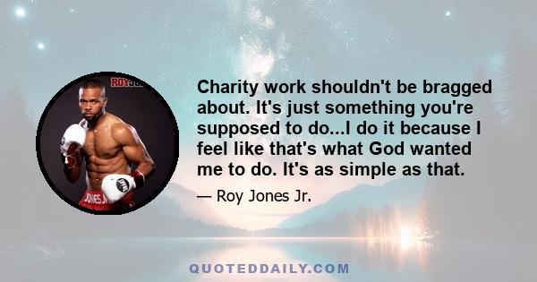 Charity work shouldn't be bragged about. It's just something you're supposed to do...I do it because I feel like that's what God wanted me to do. It's as simple as that.