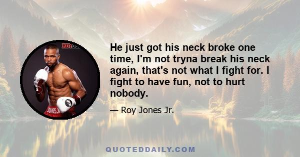 He just got his neck broke one time, I'm not tryna break his neck again, that's not what I fight for. I fight to have fun, not to hurt nobody.