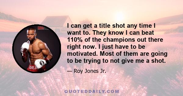 I can get a title shot any time I want to. They know I can beat 110% of the champions out there right now. I just have to be motivated. Most of them are going to be trying to not give me a shot.