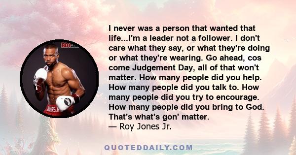 I never was a person that wanted that life...I'm a leader not a follower. I don't care what they say, or what they're doing or what they're wearing. Go ahead, cos come Judgement Day, all of that won't matter. How many