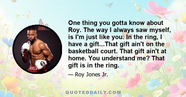 One thing you gotta know about Roy. The way I always saw myself, is I'm just like you. In the ring, I have a gift...That gift ain't on the basketball court. That gift ain't at home. You understand me? That gift is in