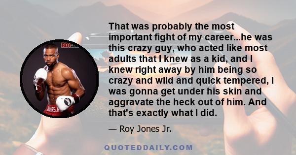 That was probably the most important fight of my career...he was this crazy guy, who acted like most adults that I knew as a kid, and I knew right away by him being so crazy and wild and quick tempered, I was gonna get