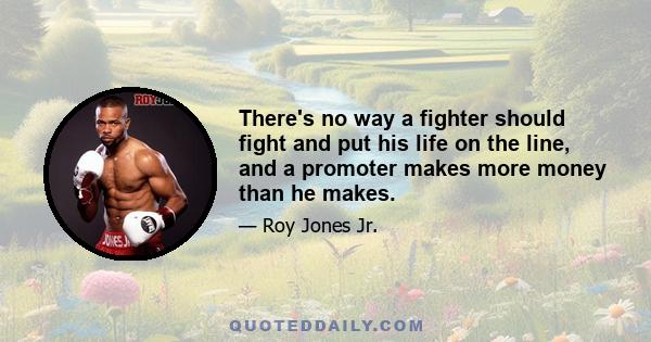 There's no way a fighter should fight and put his life on the line, and a promoter makes more money than he makes.