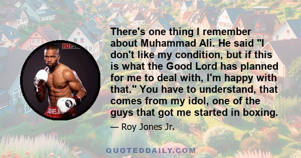 There's one thing I remember about Muhammad Ali. He said I don't like my condition, but if this is what the Good Lord has planned for me to deal with, I'm happy with that. You have to understand, that comes from my