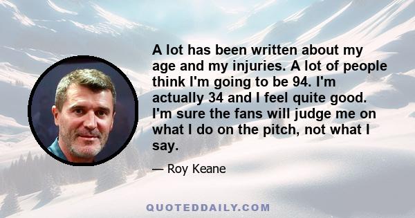 A lot has been written about my age and my injuries. A lot of people think I'm going to be 94. I'm actually 34 and I feel quite good. I'm sure the fans will judge me on what I do on the pitch, not what I say.