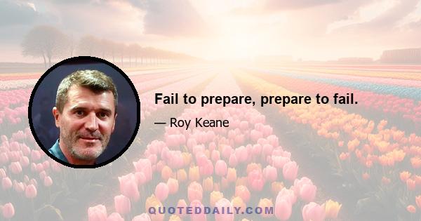 Fail to prepare, prepare to fail.