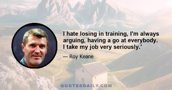 I hate losing in training, I'm always arguing, having a go at everybody. I take my job very seriously.'