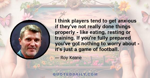 I think players tend to get anxious if they've not really done things properly - like eating, resting or training. If you're fully prepared you've got nothing to worry about - it's just a game of football.