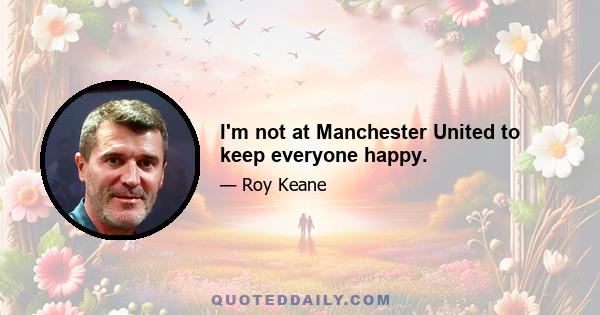 I'm not at Manchester United to keep everyone happy.