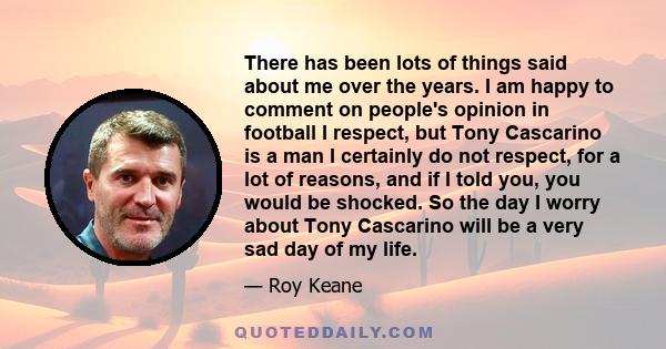 There has been lots of things said about me over the years. I am happy to comment on people's opinion in football I respect, but Tony Cascarino is a man I certainly do not respect, for a lot of reasons, and if I told