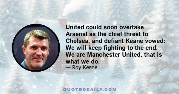 United could soon overtake Arsenal as the chief threat to Chelsea, and defiant Keane vowed: We will keep fighting to the end. We are Manchester United, that is what we do.