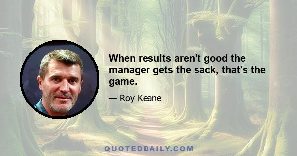 When results aren't good the manager gets the sack, that's the game.