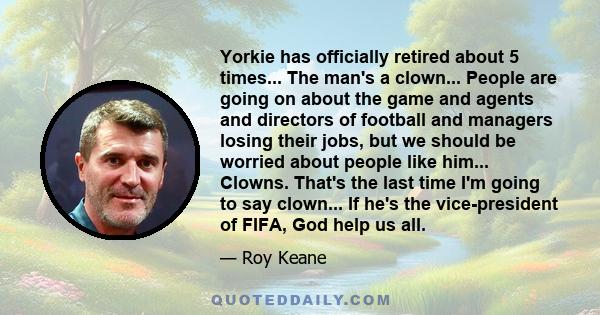 Yorkie has officially retired about 5 times... The man's a clown... People are going on about the game and agents and directors of football and managers losing their jobs, but we should be worried about people like