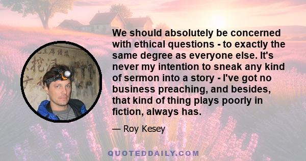 We should absolutely be concerned with ethical questions - to exactly the same degree as everyone else. It's never my intention to sneak any kind of sermon into a story - I've got no business preaching, and besides,