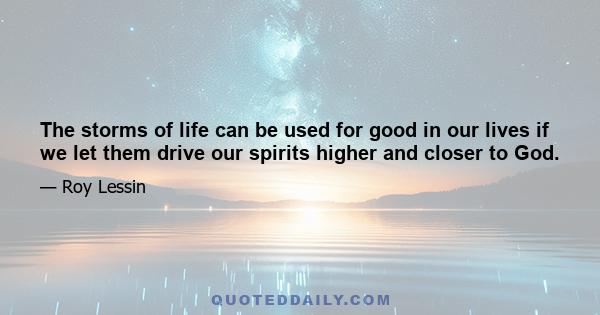 The storms of life can be used for good in our lives if we let them drive our spirits higher and closer to God.