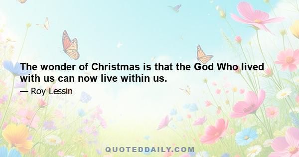 The wonder of Christmas is that the God Who lived with us can now live within us.