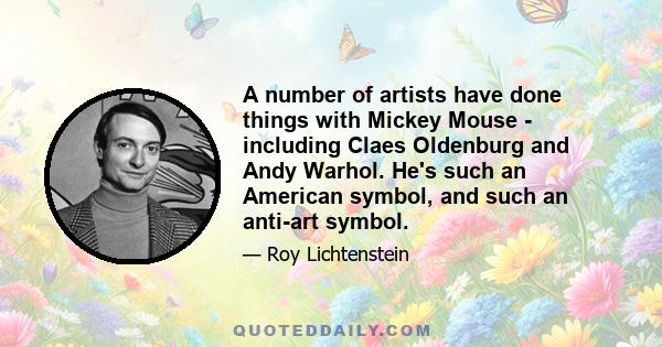 A number of artists have done things with Mickey Mouse - including Claes Oldenburg and Andy Warhol. He's such an American symbol, and such an anti-art symbol.