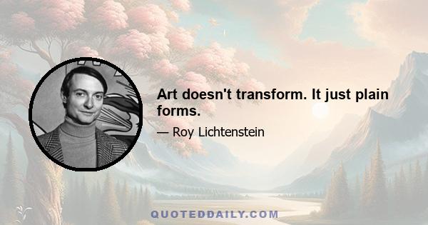 Art doesn't transform. It just plain forms.