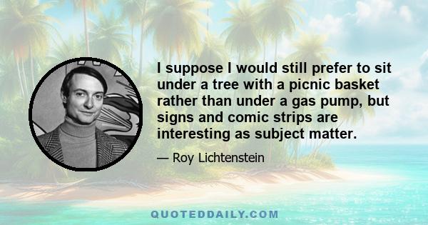 I suppose I would still prefer to sit under a tree with a picnic basket rather than under a gas pump, but signs and comic strips are interesting as subject matter.