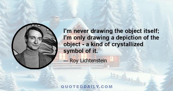 I'm never drawing the object itself; I'm only drawing a depiction of the object - a kind of crystallized symbol of it.