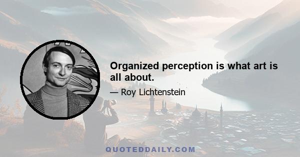 Organized perception is what art is all about.