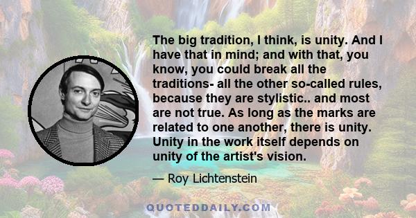 The big tradition, I think, is unity. And I have that in mind; and with that, you know, you could break all the traditions- all the other so-called rules, because they are stylistic.. and most are not true. As long as