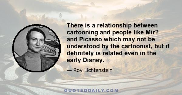 There is a relationship between cartooning and people like Mir? and Picasso which may not be understood by the cartoonist, but it definitely is related even in the early Disney.