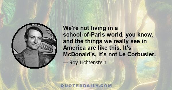 We're not living in a school-of-Paris world, you know, and the things we really see in America are like this. It's McDonald's, it's not Le Corbusier.