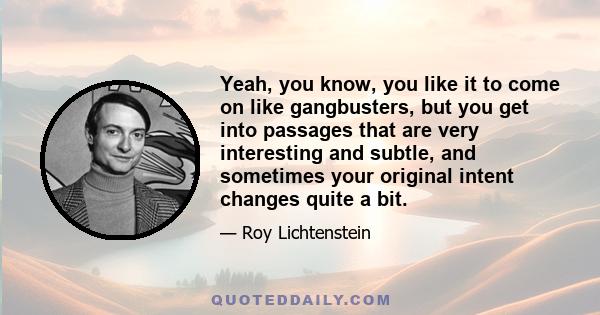 Yeah, you know, you like it to come on like gangbusters, but you get into passages that are very interesting and subtle, and sometimes your original intent changes quite a bit.