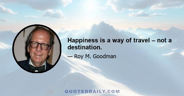 Happiness is a way of travel – not a destination.